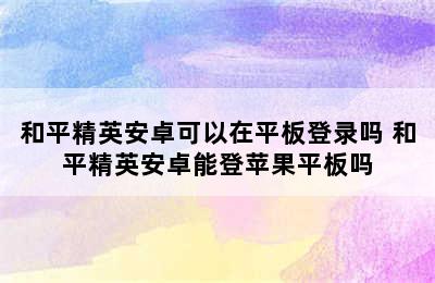 和平精英安卓可以在平板登录吗 和平精英安卓能登苹果平板吗